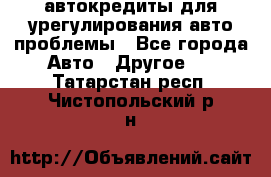 автокредиты для урегулирования авто проблемы - Все города Авто » Другое   . Татарстан респ.,Чистопольский р-н